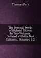 The Poetical Works of Richard Glover: In Two Volumes. Collated with the Best Editions:, Volumes 1-2, Thomas Park 