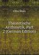 Theoretische Arithmetik, Part 2 (German Edition), Otto Stolz 