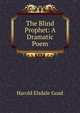 The Blind Prophet: A Dramatic Poem, Harold Elsdale Goad 