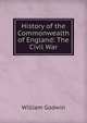 History of the Commonwealth of England: The Civil War, William Godwin 