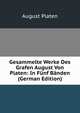 Gesammelte Werke Des Grafen August Von Platen: In Funf Banden (German Edition), August Platen 