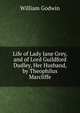 Life of Lady Jane Grey, and of Lord Guildford Dudley, Her Husband, by Theophilus Marcliffe, William Godwin 