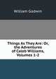 Things As They Are: Or, the Adventures of Caleb Williams, Volumes 1-2, William Godwin 