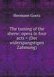 The taming of the shrew: opera in four acts = (Der widerspangstigen Zahmung), Hermann Goetz 