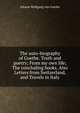 The auto-biography of Goethe. Truth and poetry; From my own life; The concluding books. Also Letters from Switzerland, and Travels in Italy, Johann Wolfgang von Goethe 