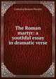 The Roman martyr: a youthful essay in dramatic verse, Catherine Rawson Worsley 