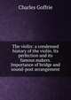 The violin: a condensed history of the violin. Its perfection and its famous makers. Importance of bridge and sound-post arrangement, Charles Goffrie 