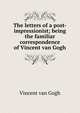 The letters of a post-impressionist; being the familiar correspondence of Vincent van Gogh, Vincent van Gogh 