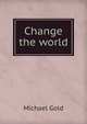 Change the world, Michael Gold 