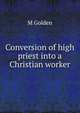 Conversion of high priest into a Christian worker, M Golden 