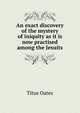An exact discovery of the mystery of iniquity as it is now practised among the Jesuits, Titus Oates 
