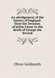 An abridgement of the history of England: from the invasion of Julius C?sar to the death of George the Second, Oliver Goldsmith 