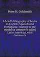 A brief bibliography of books in English, Spanish and Portuguese, relating to the republics commonly called Latin American, with comments, Peter H. Goldsmith 