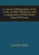 A concise bibliography of the works of Walt Whitman, with a supplement of fifty books about Whitman, Carolyn Wells 