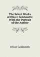 The Select Works of Oliver Goldsmith: With the Portrait of the Author, Oliver Goldsmith 