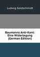 Baumanns Anti-Kant: Eine Widerlegung (German Edition), Ludwig Goldschmidt 