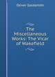 The Miscellaneous Works: The Vicar of Wakefield, Oliver Goldsmith 