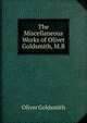 The Miscellaneous Works of Oliver Goldsmith, M.B, Oliver Goldsmith 