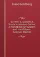 Sir Wm. S. Gilbert: A Study in Modern Satire; a Handbook On Gilbert and the Gilbert-Sullivan Operas, Isaac Goldberg 