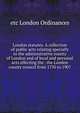 London statutes. A collection of public acts relating specially to the administrative county of London and of local and personal acts affecting the . the London county council from 1750 to 1907, etc London Ordinances 