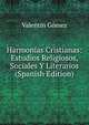 Harmonias Cristianas: Estudios Religiosos, Sociales Y Literarios (Spanish Edition), Valentin Gomez 