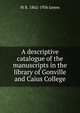 A descriptive catalogue of the manuscripts in the library of Gonville and Caius College, M R. 1862-1936 James 