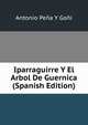Iparraguirre Y El Arbol De Guernica (Spanish Edition), Antonio Pena Y Goni 