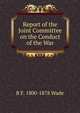 Report of the Joint Committee on the Conduct of the War, B F. 1800-1878 Wade 