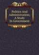 Politics And Administration; A Study In Government, 