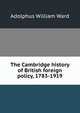 The Cambridge history of British foreign policy, 1783-1919, Ward, Adolphus William, Sir, 1837-1924 