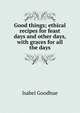 Good things; ethical recipes for feast days and other days, with graces for all the days, Isabel Goodhue 