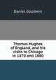 Thomas Hughes of England, and his visits to Chicago in 1870 and 1880, Daniel Goodwin 