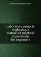 Laboratory projects in physics, a manual of practical experiments for beginners, Frederick Foreman Good 