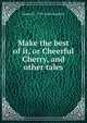Make the best of it, or Cheerful Cherry, and other tales, Samuel G. 1793-1860 Goodrich 