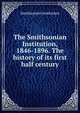 The Smithsonian Institution, 1846-1896. The history of its first half century, Smithsonian Institution 