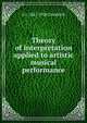 Theory of interpretation applied to artistic musical performance, A J. 1847-1920 Goodrich 