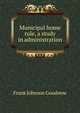 Municipal home rule, a study in administration, Frank Johnson Goodnow 