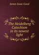 The Heidelberg Catechism in its newest light, James Isaac Good 