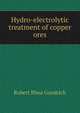 Hydro-electrolytic treatment of copper ores, Robert Rhea Goodrich 