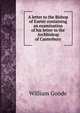 A letter to the Bishop of Exeter containing an examination of his letter to the Archbishop of Canterbury, William Goode 