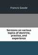 Sermons on various topics of doctrine, practice, and experience, Francis Goode 