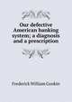 Our defective American banking system; a diagnosis and a prescription, Frederick William Gookin 