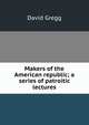 Makers of the American republic; a series of patroitic lectures, David Gregg 