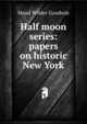 Half moon series: papers on historic New York, Maud Wilder Goodwin 
