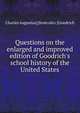 Questions on the enlarged and improved edition of Goodrich's school history of the United States, Charles Augustus] [from old c [Goodrich 