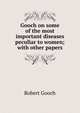 Gooch on some of the most important diseases peculiar to women; with other papers, Robert Gooch 