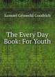The Every Day Book: For Youth, Samuel Griswold Goodrich 