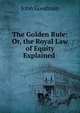 The Golden Rule: Or, the Royal Law of Equity Explained ., John Goodman 