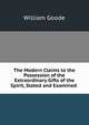 The Modern Claims to the Possession of the Extraordinary Gifts of the Spirit, Stated and Examined ., William Goode 
