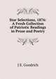 Star Selections, 1876: A Fresh Collection of Patriotic Readings in Prose and Poetry, J E. Goodrich 
